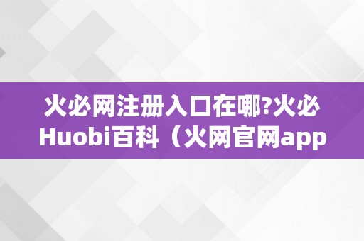 火必网注册入口在哪?火必Huobi百科（火网官网app新版下载）（火必网注册入口在哪？）