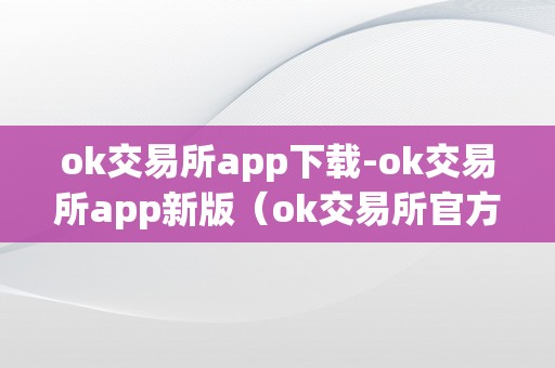 ok交易所app下载-ok交易所app新版（ok交易所官方网站）（ok交易所app下载）