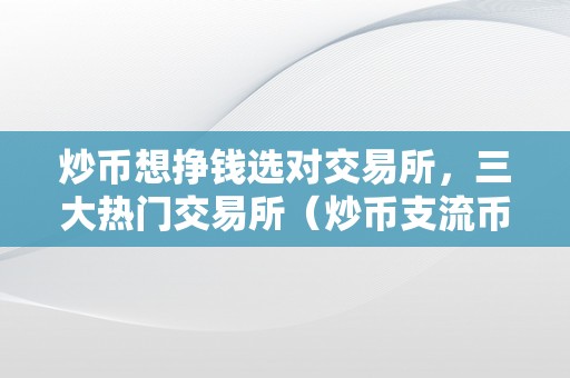 炒币想挣钱选对交易所，三大热门交易所（炒币支流币）（炒币想挣钱选对交易所）