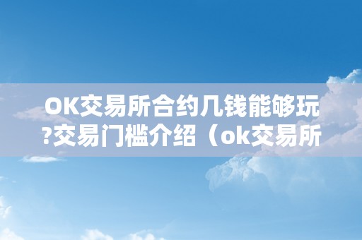 OK交易所合约几钱能够玩?交易门槛介绍（ok交易所合约手续费几）（ok交易所合约几钱能够玩？）