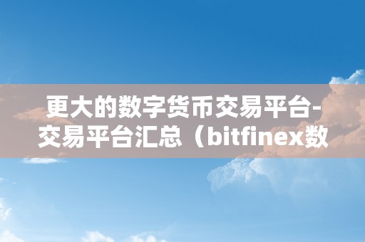 更大的数字货币交易平台-交易平台汇总（bitfinex数字货币交易平台）