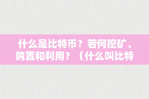 什么是比特币？若何挖矿、购置和利用？（什么叫比特币挖矿?）（什么是比特币挖矿？如何购置和利用比特币？）