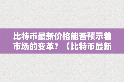 比特币最新价格能否预示着市场的变革？（比特币最新价格是跌仍是涨）（比特币价格颠簸的原因）