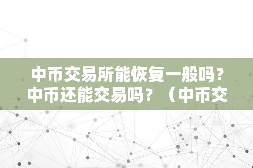 中币交易所能恢复一般吗？中币还能交易吗？（中币交易所能恢复一般吗?中币还能交易吗知乎）（中币交易所能否恢复一般，中币能否还能交易吗？）