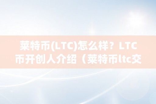 莱特币(LTC)怎么样？LTC币开创人介绍（莱特币ltc交易合法吗?）（ltc币开创人介绍莱特币ltc交易合法吗？）