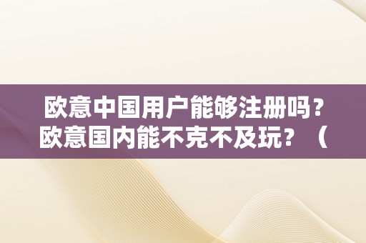 欧意中国用户能够注册吗？欧意国内能不克不及玩？（欧意平台）（欧意中国用户能够注册吗，欧意国内能不克不及玩）