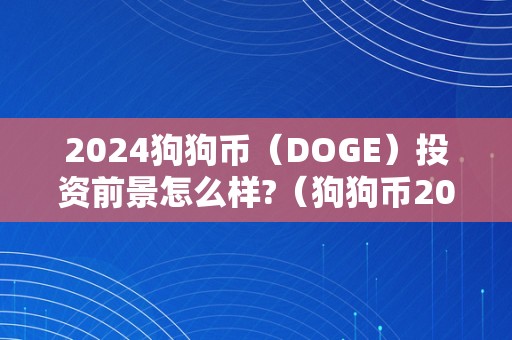 2024狗狗币（DOGE）投资前景怎么样?（狗狗币2025）（2024狗狗币投资前景怎么样？）