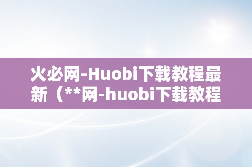 火必网-Huobi下载教程最新（**网-huobi下载教程）