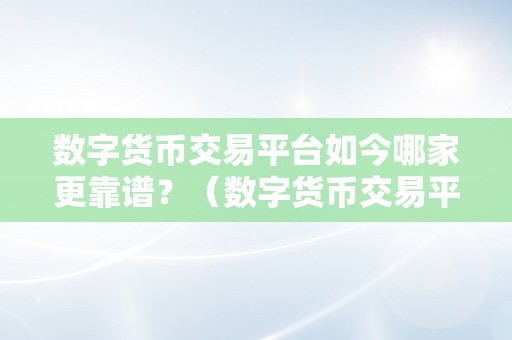 数字货币交易平台如今哪家更靠谱？（数字货币交易平台如今哪家更靠谱）