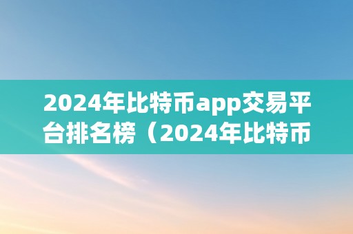 2024年比特币app交易平台排名榜（2024年比特币app交易平台排名榜：哪家更值得相信）