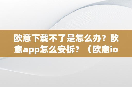 欧意下载不了是怎么办？欧意app怎么安拆？（欧意ios）（欧意下载不了是怎么办）