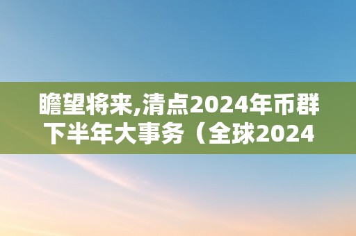 瞻望将来,清点2024年币群下半年大事务（全球2024年发行新版货币）（）