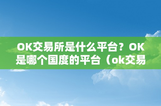 OK交易所是什么平台？OK是哪个国度的平台（ok交易所是国内仍是国外的）（ok交易所是什么平台？）