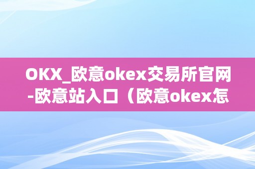 OKX_欧意okex交易所官网-欧意站入口（欧意okex怎么交易）（okx_欧意okex交易所官网-欧意站入口）