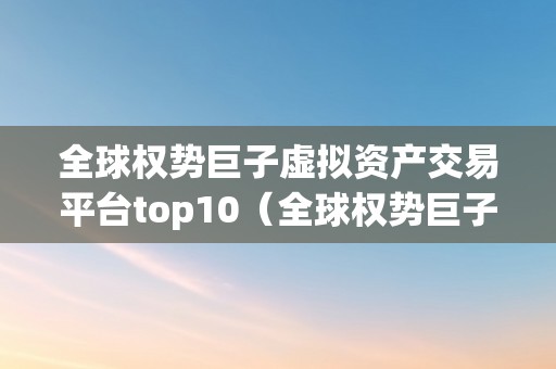 全球权势巨子虚拟资产交易平台top10（全球权势巨子虚拟资产交易平台）（全球权势巨子的虚拟资产交易平台）