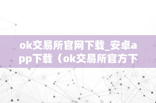 ok交易所官网下载_安卓app下载（ok交易所官方下载）（ok交易所官网下载、安卓app下载）