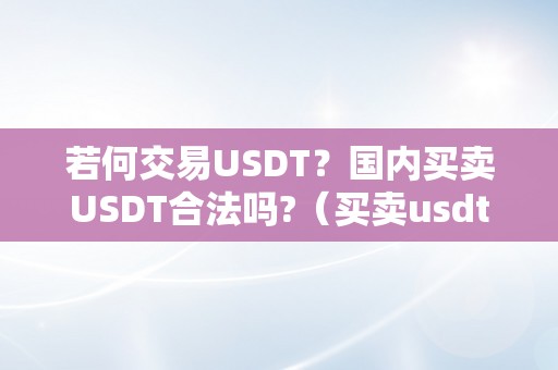 若何交易USDT？国内买卖USDT合法吗?（买卖usdt怎么赚钱）（买卖usdt怎么赚钱？）