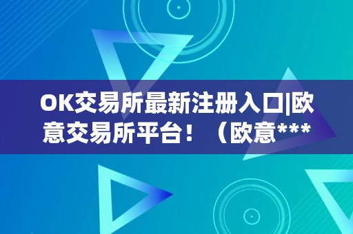 OK交易所最新注册入口|欧意交易所平台！（欧意****怎么买币）（如何在欧意ok交易所购置数字货币？）