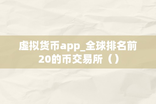 虚拟货币app_全球排名前20的币交易所（）