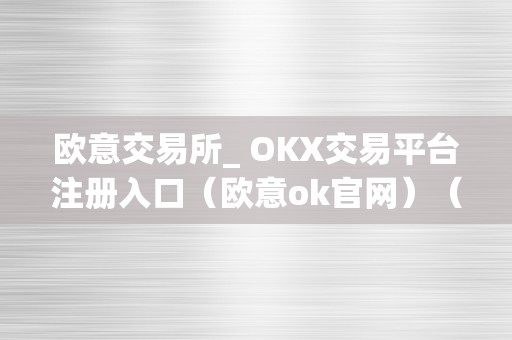 欧意交易所_ OKX交易平台注册入口（欧意ok官网）（欧意交易所okx交易平台注册入口）