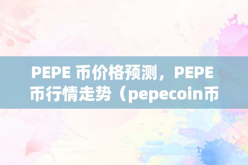 PEPE 币价格预测，PEPE 币行情走势（pepecoin币）（pepe币价格预测pepe币行情走势）