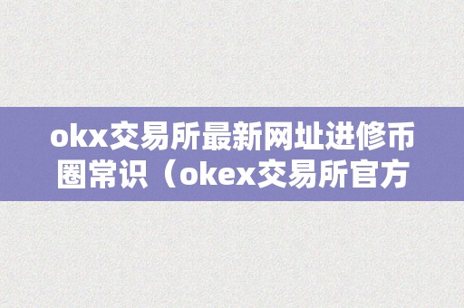 okx交易所最新网址进修币圈常识（okex交易所官方网站）（okx交易所最新网址进修币圈常识）