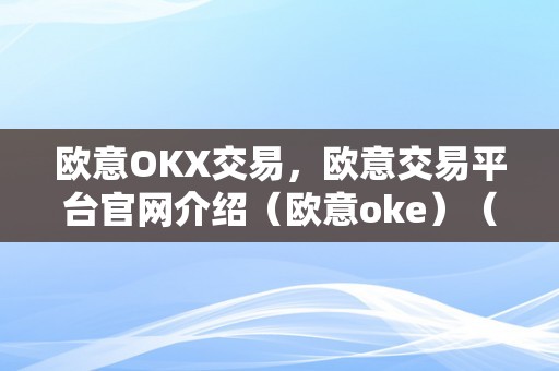 欧意OKX交易，欧意交易平台官网介绍（欧意oke）（欧意okx交易平台官网介绍）