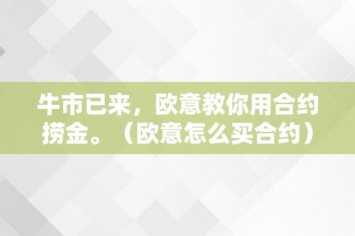 牛市已来，欧意教你用合约捞金。（欧意怎么买合约）（牛市已来欧意教你用合约捞金）