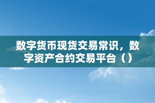 数字货币现货交易常识，数字资产合约交易平台（）