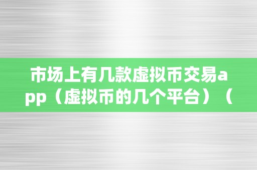 市场上有几款虚拟币交易app（虚拟币的几个平台）（市场上有几款虚拟币交易app）