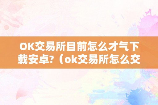 OK交易所目前怎么才气下载安卓?（ok交易所怎么交易）（ok交易所安卓版下载交易指南）