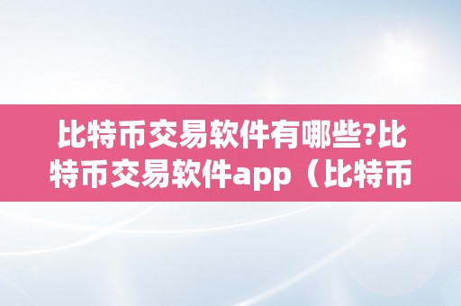 比特币交易软件有哪些?比特币交易软件app（比特币 交易 软件）（保举：哪些比特币交易软件app值得存眷？）