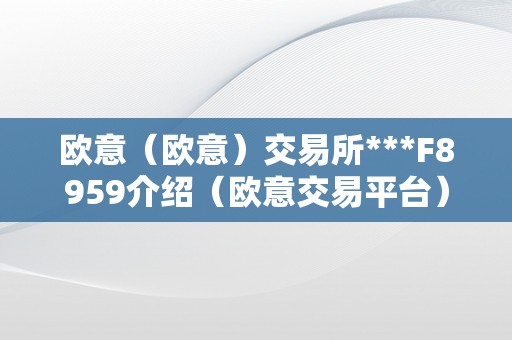 欧意（欧意）交易所***F8959介绍（欧意交易平台）（欧意（欧意）交易所）