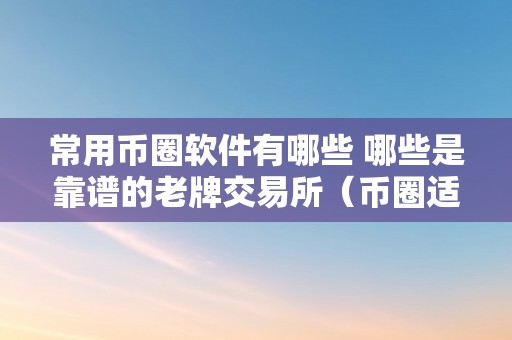 常用币圈软件有哪些 哪些是靠谱的老牌交易所（币圈适用软件）（币圈适用软件有哪些？）