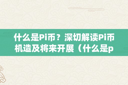 什么是Pi币？深切解读Pi币机造及将来开展（什么是pi币?深切解读pi币机造及将来开展的趋向）