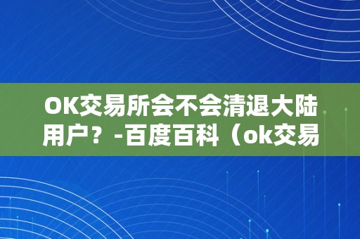 OK交易所会不会清退大陆用户？-百度百科（ok交易所跑路了吗）