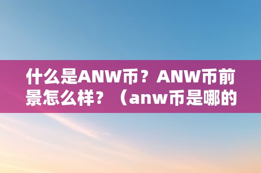 什么是ANW币？ANW币前景怎么样？（anw币是哪的）