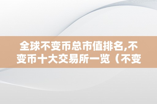 全球不变币总市值排名,不变币十大交易所一览（不变币最平安）