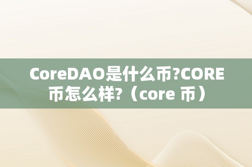 CoreDAO是什么币?CORE币怎么样?（core 币）