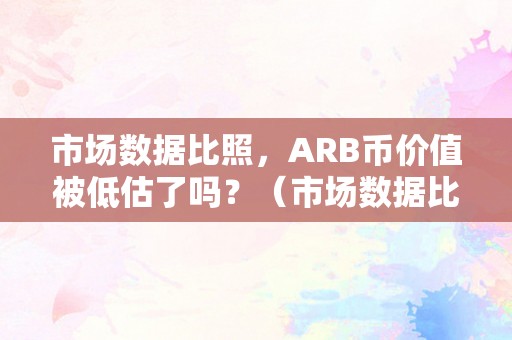 市场数据比照，ARB币价值被低估了吗？（市场数据比照,arb币价值被低估了吗知乎）