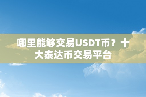 哪里能够交易USDT币？十大泰达币交易平台