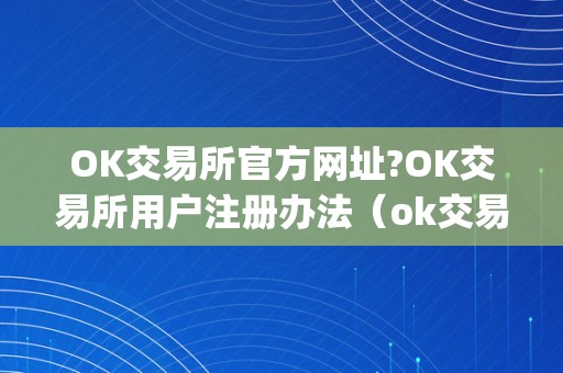 OK交易所官方网址?OK交易所用户注册办法（ok交易所官网app下载）