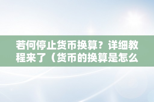 若何停止货币换算？详细教程来了（货币的换算是怎么计算的）