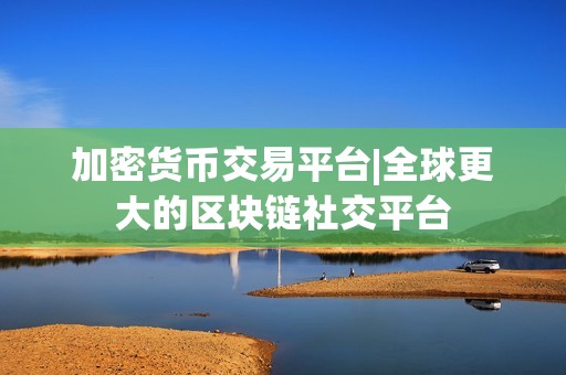 加密货币交易平台|全球更大的区块链社交平台