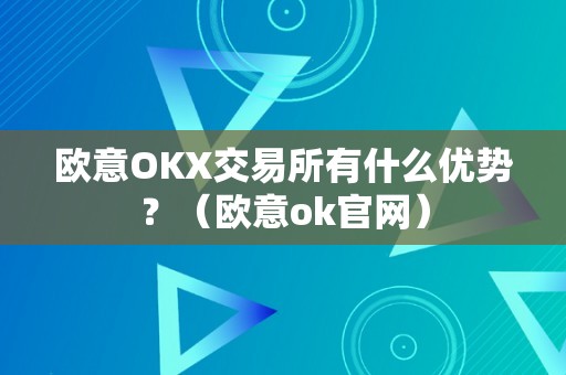 欧意OKX交易所有什么优势？（欧意ok官网）