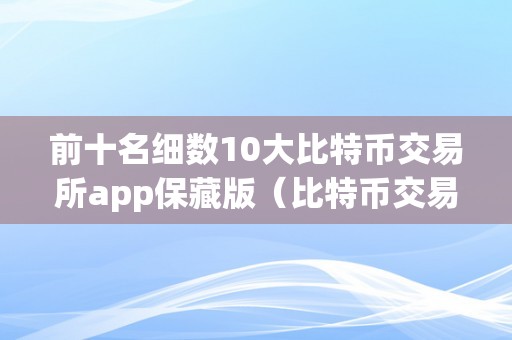 前十名细数10大比特币交易所app保藏版（比特币交易所软件）