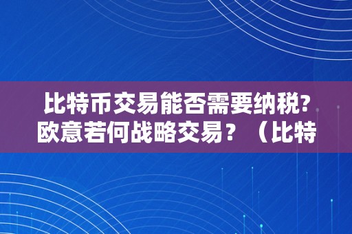 比特币交易能否需要纳税?欧意若何战略交易？（比特币交易要纳税吗）