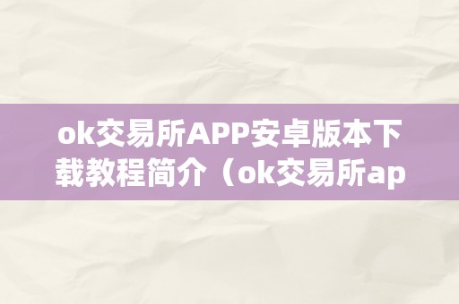 ok交易所APP安卓版本下载教程简介（ok交易所app官网下载）