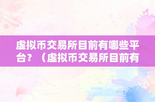 虚拟币交易所目前有哪些平台？（虚拟币交易所目前有哪些平台能够用）