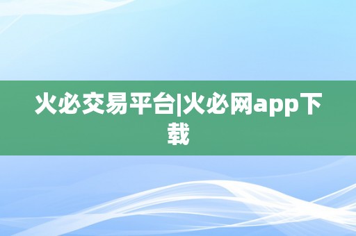 火必交易平台|火必网app下载